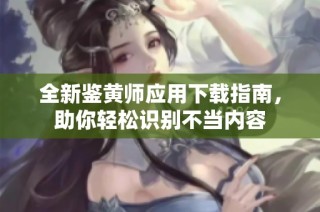 全新鉴黄师应用下载指南，助你轻松识别不当内容