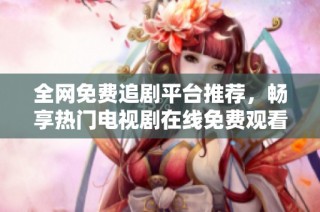 全网免费追剧平台推荐，畅享热门电视剧在线免费观看