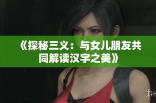 《探秘三义：与女儿朋友共同解读汉字之美》