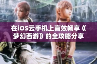 在iOS云手机上高效畅享《梦幻西游》的全攻略分享