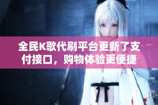 全民K歌代刷平台更新了支付接口，购物体验更便捷
