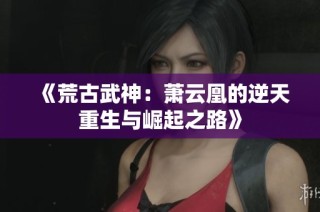 《荒古武神：萧云凰的逆天重生与崛起之路》