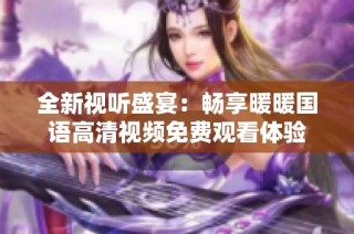 全新视听盛宴：畅享暖暖国语高清视频免费观看体验