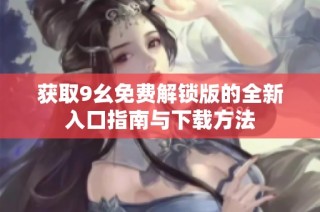 获取9幺免费解锁版的全新入口指南与下载方法