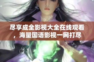尽享成全影视大全在线观看，海量国语影视一网打尽