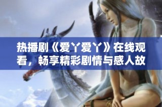 热播剧《爱丫爱丫》在线观看，畅享精彩剧情与感人故事
