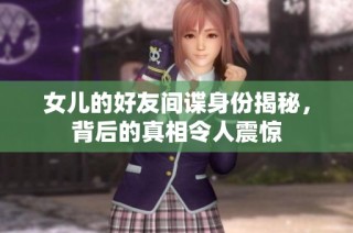 女儿的好友间谍身份揭秘，背后的真相令人震惊