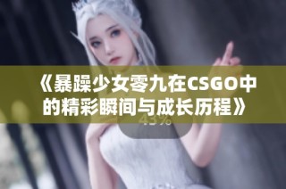 《暴躁少女零九在CSGO中的精彩瞬间与成长历程》