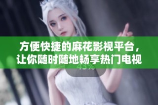 方便快捷的麻花影视平台，让你随时随地畅享热门电视剧