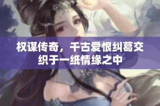 权谋传奇，千古爱恨纠葛交织于一纸情缘之中