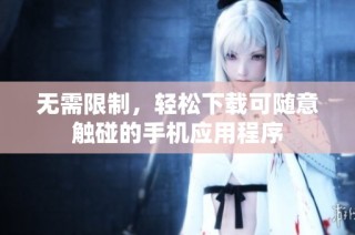 无需限制，轻松下载可随意触碰的手机应用程序