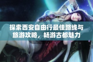 探索西安自由行最佳路线与旅游攻略，畅游古都魅力