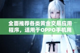 全面推荐各类黄金交易应用程序，适用于OPPO手机用户