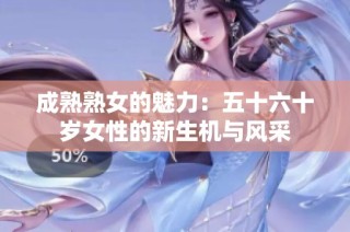 成熟熟女的魅力：五十六十岁女性的新生机与风采