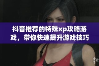 抖音推荐的特殊xp攻略游戏，带你快速提升游戏技巧的最佳指南