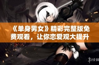 《单身男女》精彩完整版免费观看，让你恋爱观大提升
