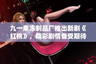 九一果冻制品厂推出新剧《红桃》，精彩剧情备受期待