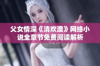 父女情深《清欢渡》网络小说全章节免费阅读解析