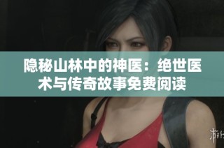 隐秘山林中的神医：绝世医术与传奇故事免费阅读