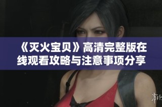 《灭火宝贝》高清完整版在线观看攻略与注意事项分享