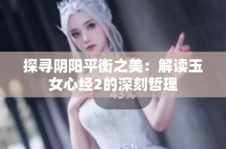 探寻阴阳平衡之美：解读玉女心经2的深刻哲理