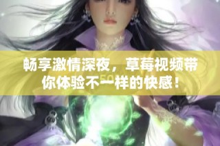 畅享激情深夜，草莓视频带你体验不一样的快感！