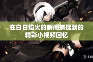 在白日焰火的瞬间捕捉到的精彩小视频回忆