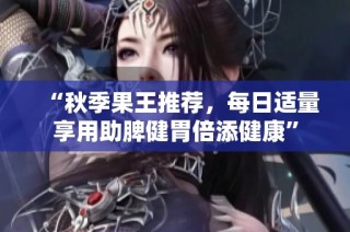 “秋季果王推荐，每日适量享用助脾健胃倍添健康”