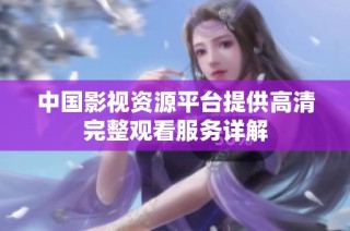 中国影视资源平台提供高清完整观看服务详解