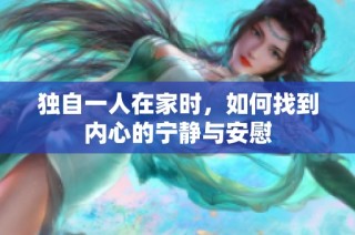 独自一人在家时，如何找到内心的宁静与安慰