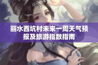 丽水西坑村未来一周天气预报及旅游指数指南