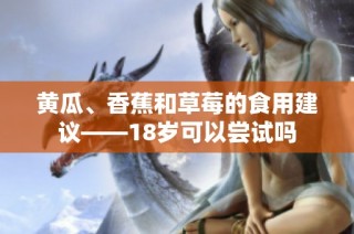 黄瓜、香蕉和草莓的食用建议——18岁可以尝试吗