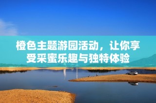 橙色主题游园活动，让你享受采蜜乐趣与独特体验
