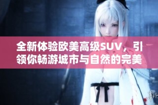 全新体验欧美高级SUV，引领你畅游城市与自然的完美结合