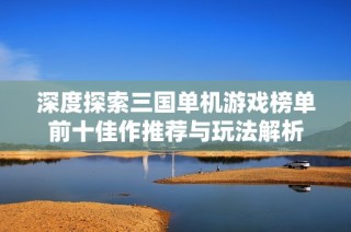 深度探索三国单机游戏榜单前十佳作推荐与玩法解析