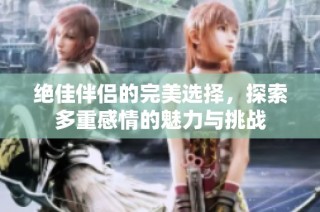 绝佳伴侣的完美选择，探索多重感情的魅力与挑战