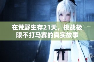 在荒野生存21天，挑战极限不打马赛的真实故事