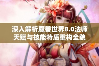 深入解析魔兽世界8.0法师天赋与技能特质重构全貌