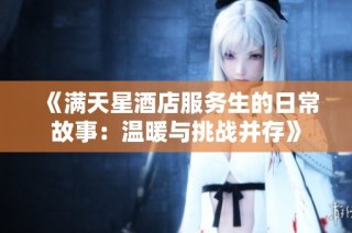 《满天星酒店服务生的日常故事：温暖与挑战并存》
