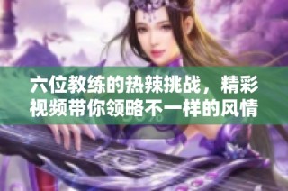 六位教练的热辣挑战，精彩视频带你领略不一样的风情