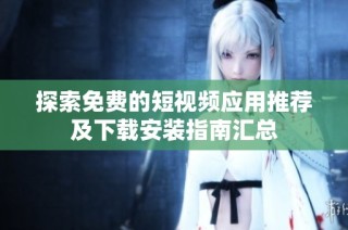 探索免费的短视频应用推荐及下载安装指南汇总