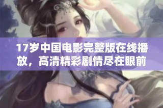 17岁中国电影完整版在线播放，高清精彩剧情尽在眼前