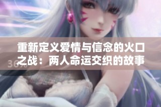 重新定义爱情与信念的火口之战：两人命运交织的故事