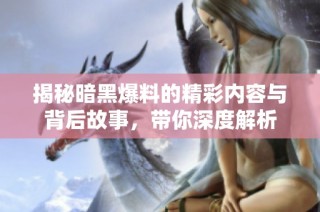 揭秘暗黑爆料的精彩内容与背后故事，带你深度解析