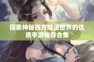 探索神秘西方魔法世界的优质手游推荐合集