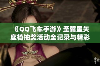 《QQ飞车手游》圣翼星矢座椅抽奖活动全记录与精彩瞬间分享