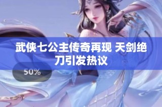 武侠七公主传奇再现 天剑绝刀引发热议