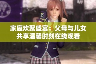 家庭欢聚盛宴：父母与儿女共享温馨时刻在线观看