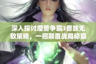 深入探讨魔兽争霸3兽族无敌策略，一招颠覆战局称霸全场