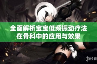 全面解析宝宝低频振动疗法在骨科中的应用与效果